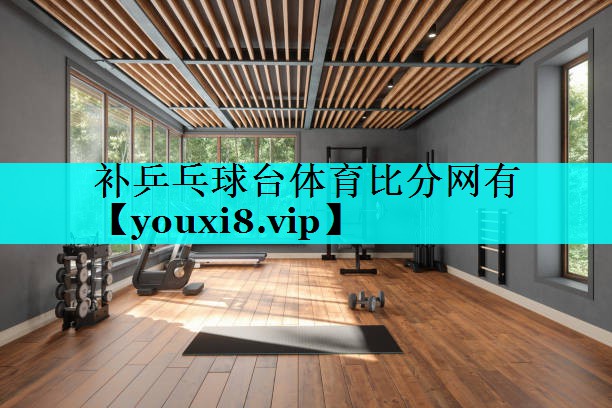 补乒乓球台体育比分网有