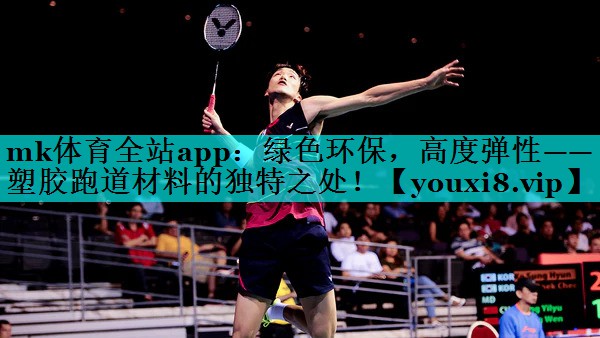 mk体育全站app：绿色环保，高度弹性——塑胶跑道材料的独特之处！