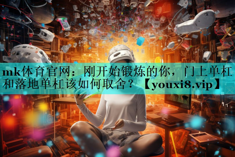 mk体育官网：刚开始锻炼的你，门上单杠和落地单杠该如何取舍？