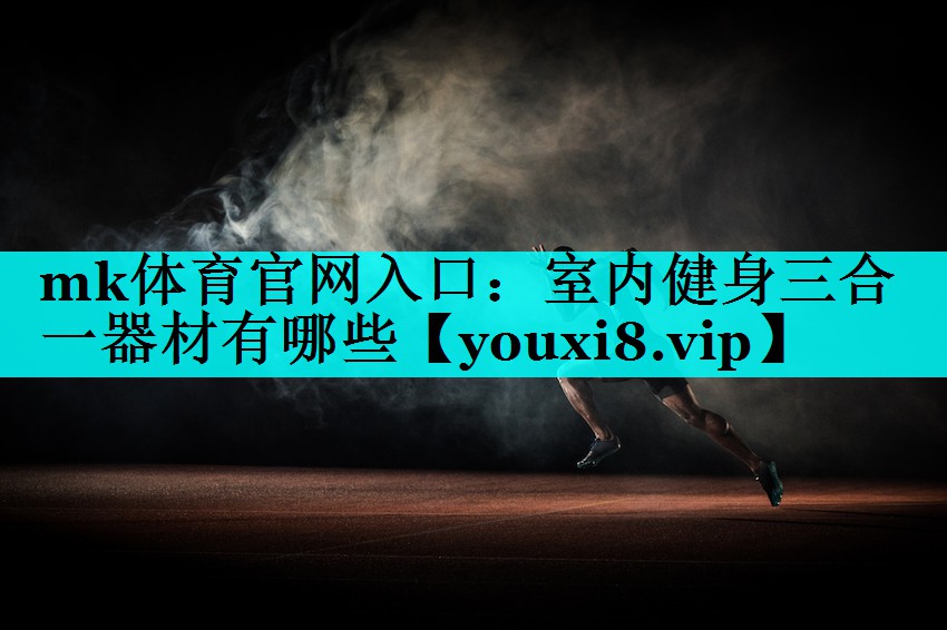 mk体育官网入口：室内健身三合一器材有哪些