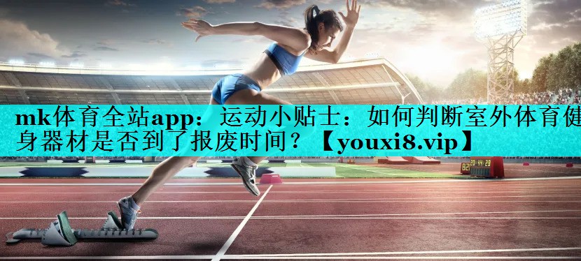 mk体育全站app：运动小贴士：如何判断室外体育健身器材是否到了报废时间？
