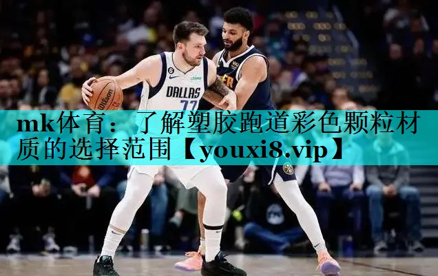 mk体育：了解塑胶跑道彩色颗粒材质的选择范围