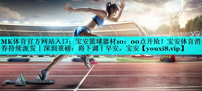 MK体育官方网站入口：宝安篮球器材10：00点开抢！宝安体育消费券持续派发丨深圳重磅：将下调丨早安，宝安