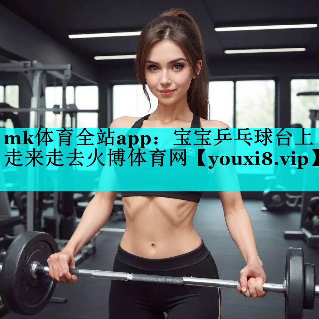 mk体育全站app：宝宝乒乓球台上走来走去火博体育网