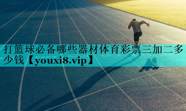 打篮球必备哪些器材体育彩票三加二多少钱