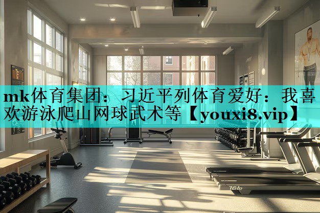 mk体育集团：习近平列体育爱好：我喜欢游泳爬山网球武术等