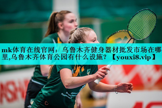 mk体育在线官网：乌鲁木齐健身器材批发市场在哪里,乌鲁木齐体育公园有什么设施？