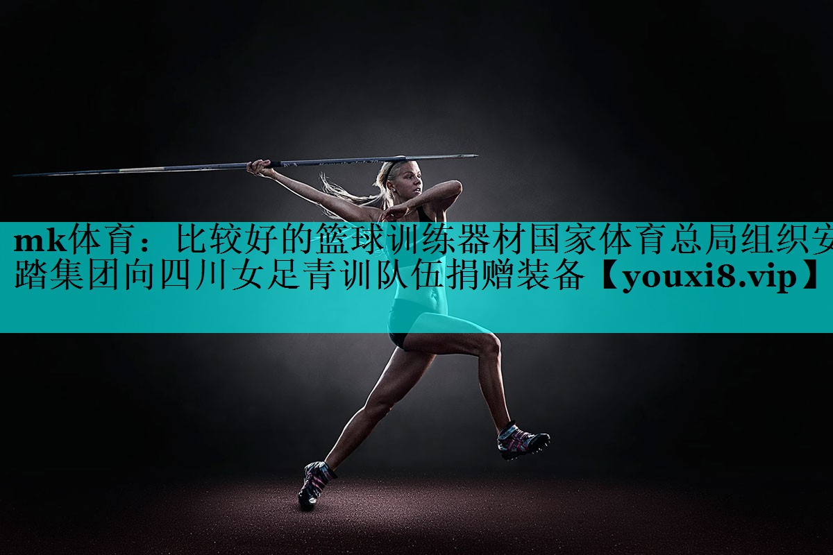 mk体育：比较好的篮球训练器材国家体育总局组织安踏集团向四川女足青训队伍捐赠装备