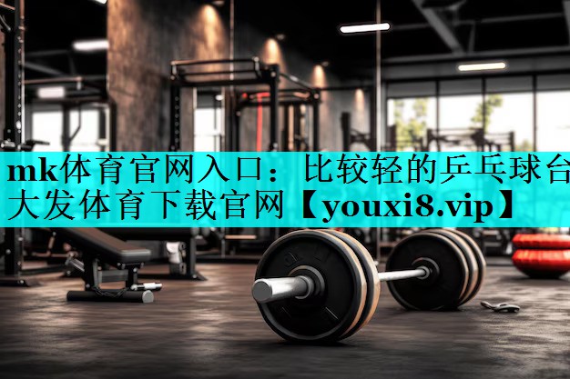 mk体育官网入口：比较轻的乒乓球台大发体育下载官网