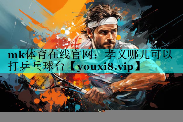 mk体育在线官网：孝义哪儿可以打乒乓球台