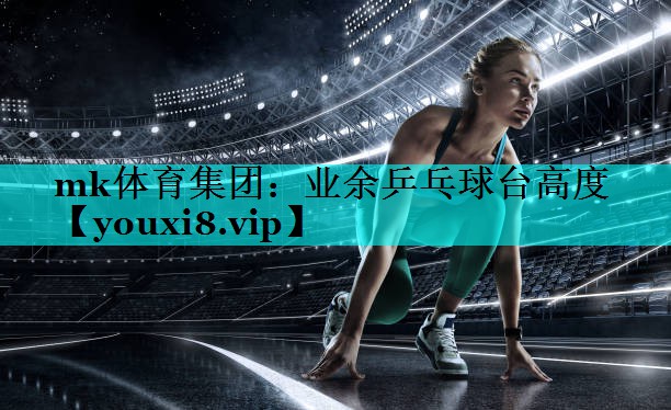 mk体育集团：业余乒乓球台高度
