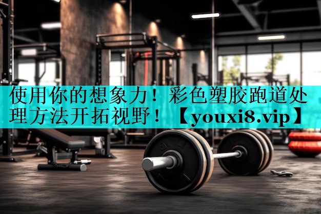 使用你的想象力！彩色塑胶跑道处理方法开拓视野！
