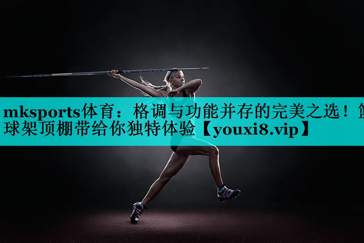 mksports体育：格调与功能并存的完美之选！篮球架顶棚带给你独特体验