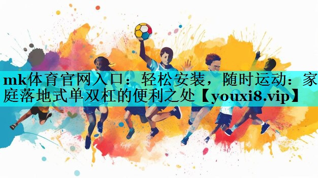 mk体育官网入口：轻松安装，随时运动：家庭落地式单双杠的便利之处