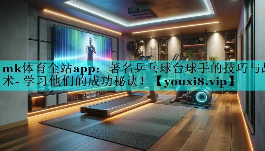 mk体育全站app：著名乒乓球台球手的技巧与战术- 学习他们的成功秘诀！