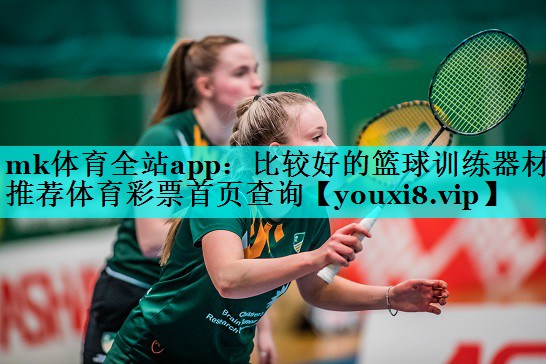 mk体育全站app：比较好的篮球训练器材推荐体育彩票首页查询