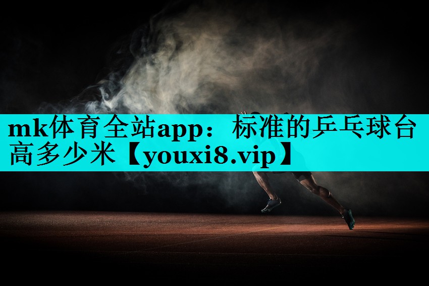 mk体育全站app：标准的乒乓球台高多少米