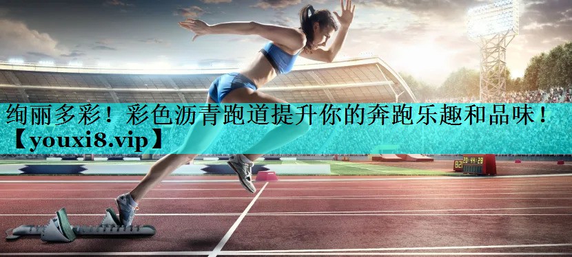 绚丽多彩！彩色沥青跑道提升你的奔跑乐趣和品味！