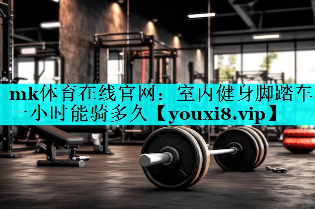 mk体育在线官网：室内健身脚踏车一小时能骑多久