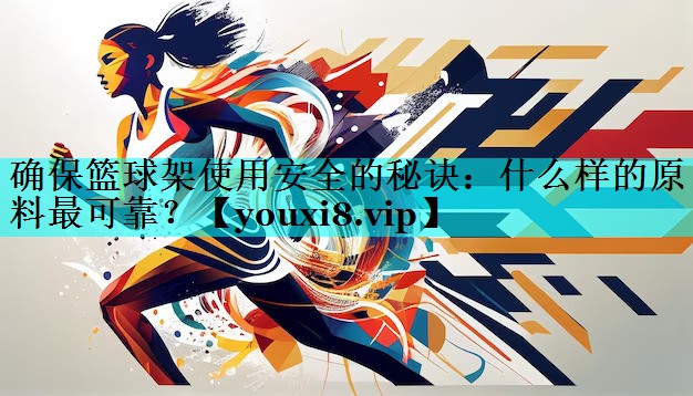 确保篮球架使用安全的秘诀：什么样的原料最可靠？