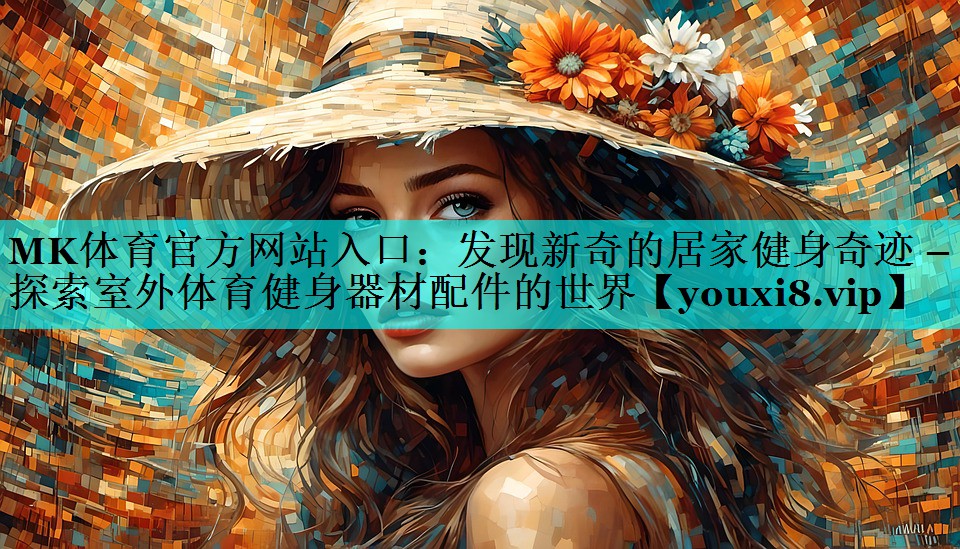 MK体育官方网站入口：发现新奇的居家健身奇迹 – 探索室外体育健身器材配件的世界