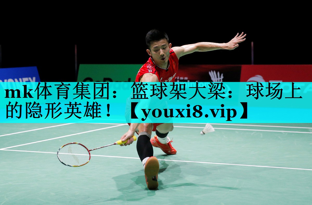 mk体育集团：篮球架大梁：球场上的隐形英雄！