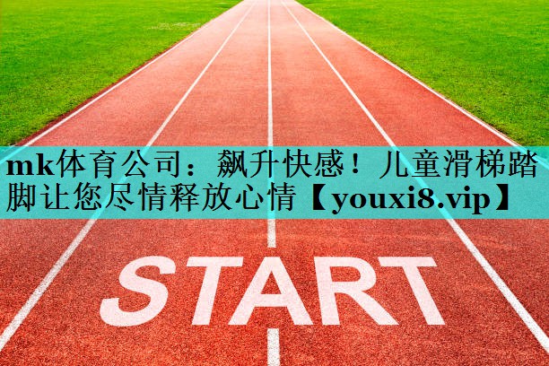 mk体育公司：飙升快感！儿童滑梯踏脚让您尽情释放心情