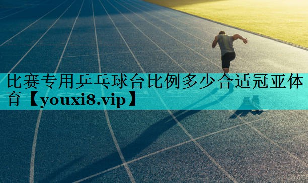 比赛专用乒乓球台比例多少合适冠亚体育