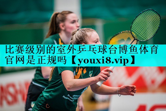 比赛级别的室外乒乓球台博鱼体育官网是正规吗