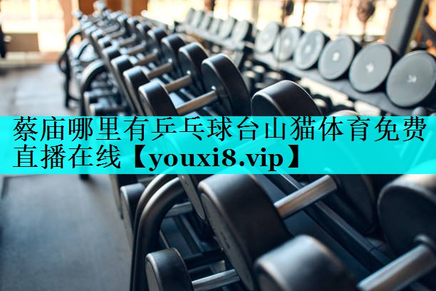 蔡庙哪里有乒乓球台山猫体育免费直播在线