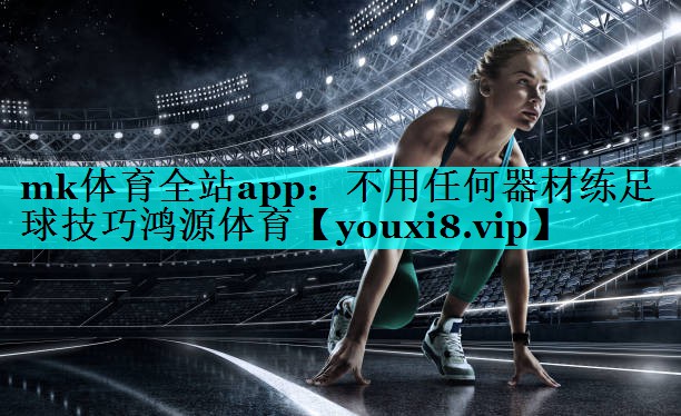 mk体育全站app：不用任何器材练足球技巧鸿源体育