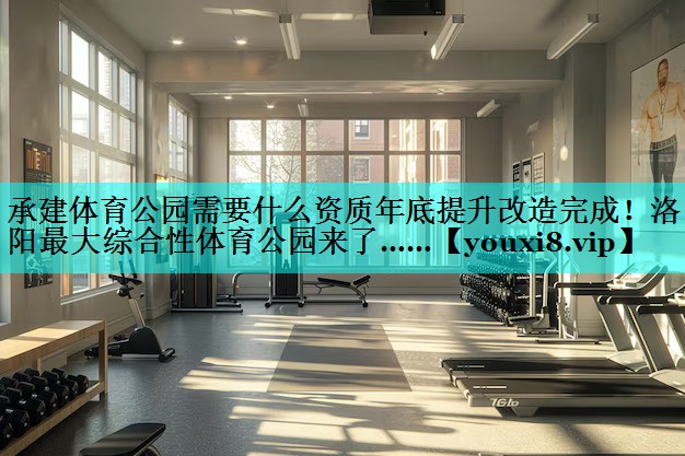 承建体育公园需要什么资质年底提升改造完成！洛阳最大综合性体育公园来了……