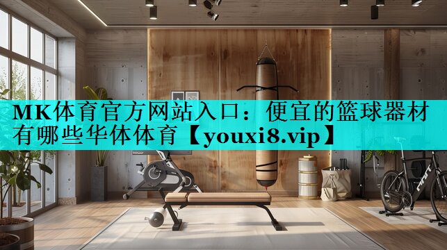 MK体育官方网站入口：便宜的篮球器材有哪些华体体育