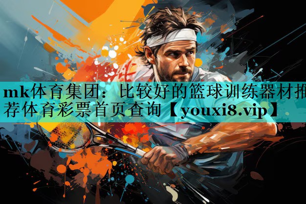mk体育集团：比较好的篮球训练器材推荐体育彩票首页查询