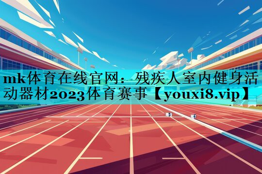 mk体育在线官网：残疾人室内健身活动器材2023体育赛事