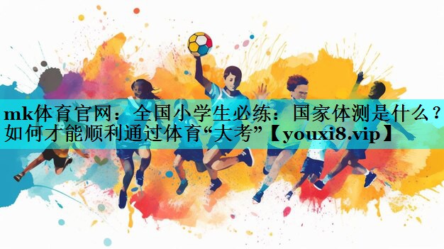 mk体育官网：全国小学生必练：国家体测是什么？如何才能顺利通过体育“大考”