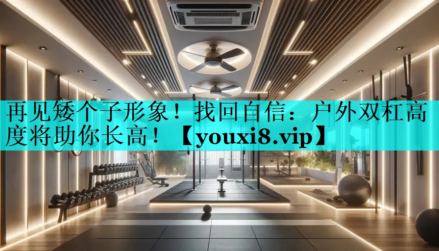 再见矮个子形象!找回自信:户外双杠高度将助你长高! 再见矮个子形象!找回自信:户外双杠高度将助你长高!