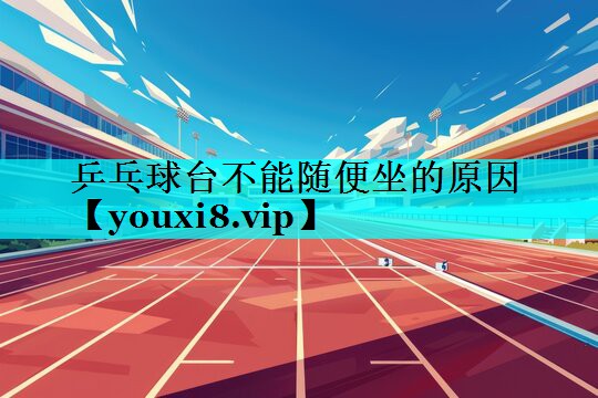 乒乓球台不能随便坐的原因 乒乓球台不能随便坐的原因