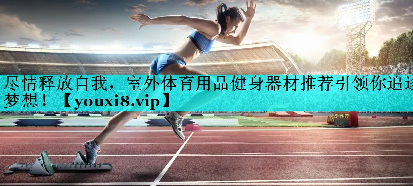尽情释放自我,室外体育用品健身器材推荐引领你追逐梦想! 尽情释放自我,室外体育用品健身器材推荐引领你追逐梦想!