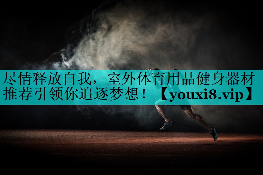尽情释放自我,室外体育用品健身器材推荐引领你追逐梦想! 尽情释放自我,室外体育用品健身器材推荐引领你追逐梦想!
