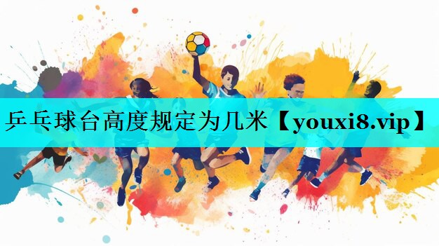 乒乓球台高度规定为几米 乒乓球台高度规定为几米