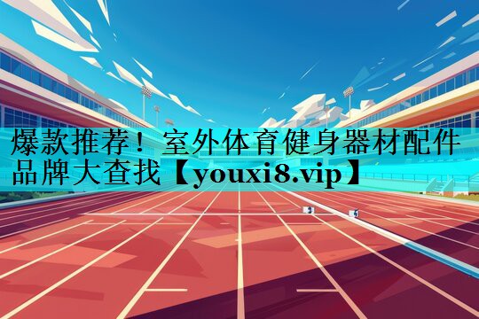 爆款推荐!室外体育健身器材配件品牌大查找 爆款推荐!室外体育健身器材配件品牌大查找