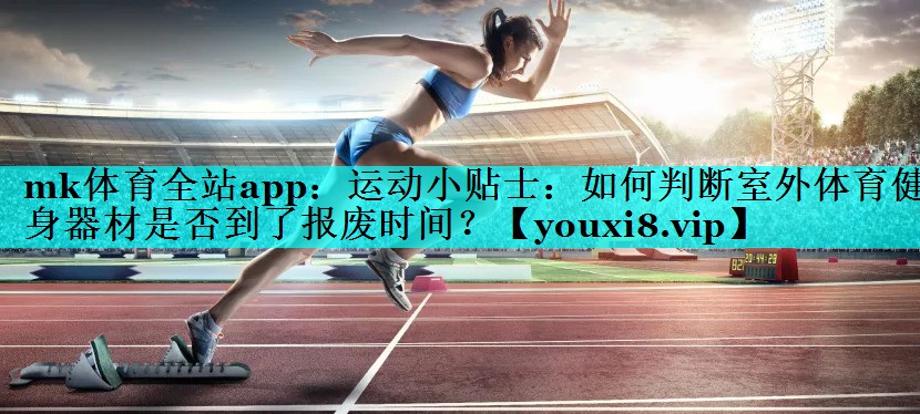 运动小贴士:如何判断室外体育健身器材是否到了报废时间? 运动小贴士:如何判断室外体育健身器材是否到了报废时间?