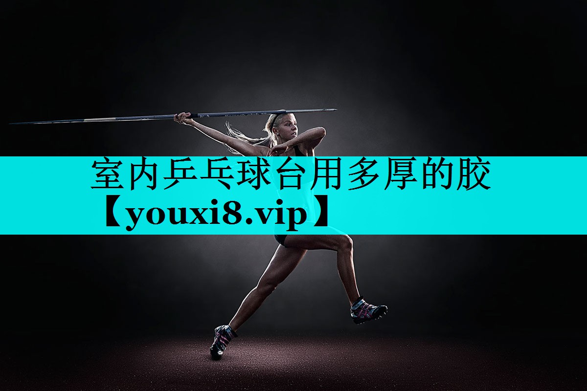 室内乒乓球台用多厚的胶 室内乒乓球台用多厚的胶