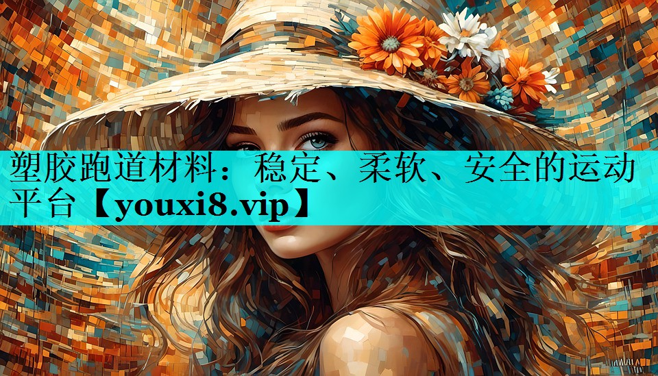 塑胶跑道材料:稳定、柔软、安全的运动平台 塑胶跑道材料:稳定、柔软、安全的运动平台
