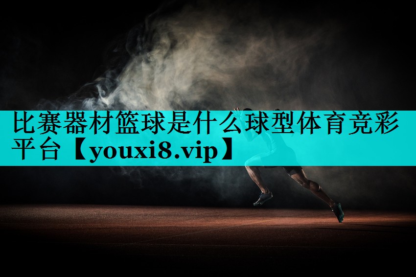比赛器材篮球是什么球型体育竞彩平台