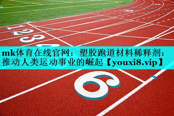 mk体育在线官网：塑胶跑道材料稀释剂：推动人类运动事业的崛起