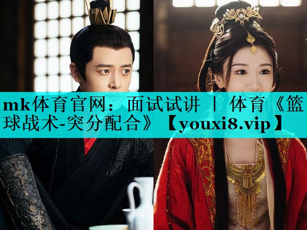 mk体育官网：面试试讲 ｜ 体育《篮球战术-突分配合》