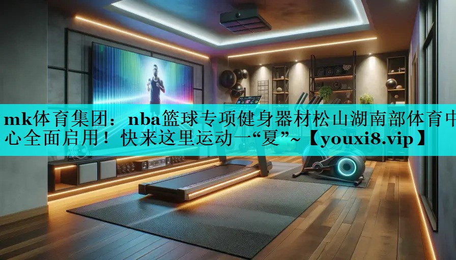 mk体育集团：nba篮球专项健身器材松山湖南部体育中心全面启用！快来这里运动一“夏”~
