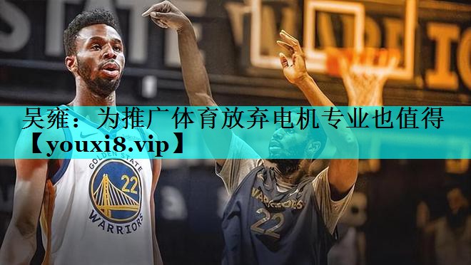 吴雍：为推广体育放弃电机专业也值得